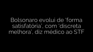 ​Bolsonaro evolui de ‘forma satisfatória’, com ‘discreta melhora’, diz médico ao STF 